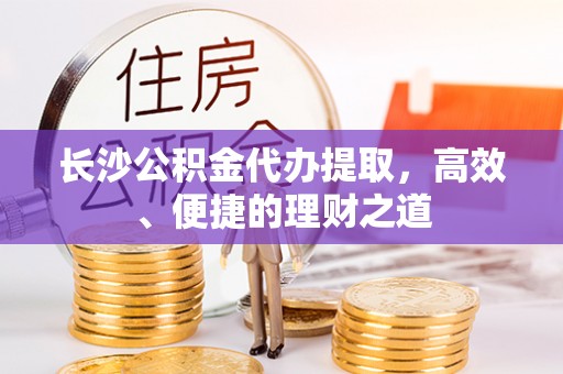 双江长沙公积金代办提取，高效、便捷的理财之道