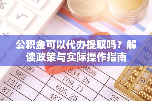 双江公积金可以代办提取吗？解读政策与实际操作指南