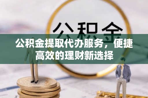 双江公积金提取代办服务，便捷高效的理财新选择