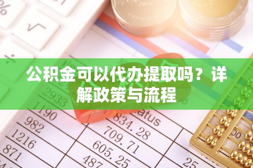 双江公积金可以代办提取吗？详解政策与流程