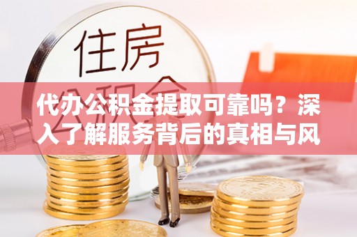 双江代办公积金提取可靠吗？深入了解服务背后的真相与风险