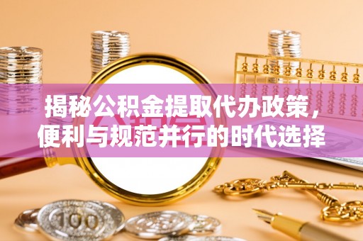 双江揭秘公积金提取代办政策，便利与规范并行的时代选择