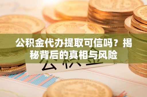 双江公积金代办提取可信吗？揭秘背后的真相与风险