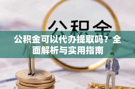 双江公积金可以代办提取吗？全面解析与实用指南