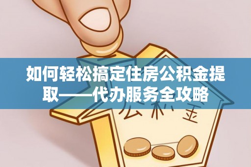 双江如何轻松搞定住房公积金提取——代办服务全攻略