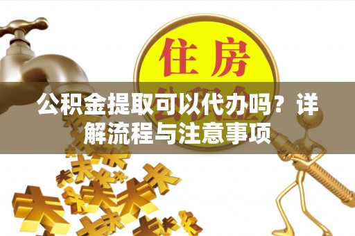 双江公积金提取可以代办吗？详解流程与注意事项
