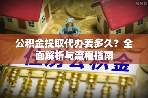 双江公积金提取代办要多久？全面解析与流程指南