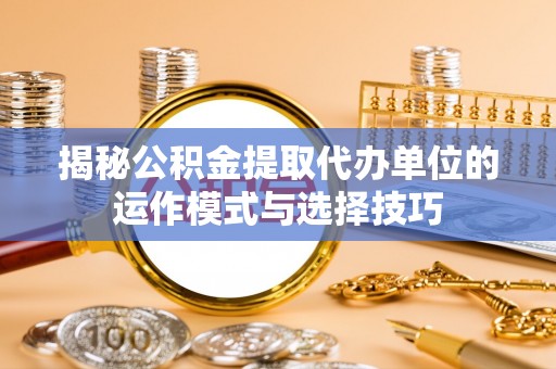 双江揭秘公积金提取代办单位的运作模式与选择技巧
