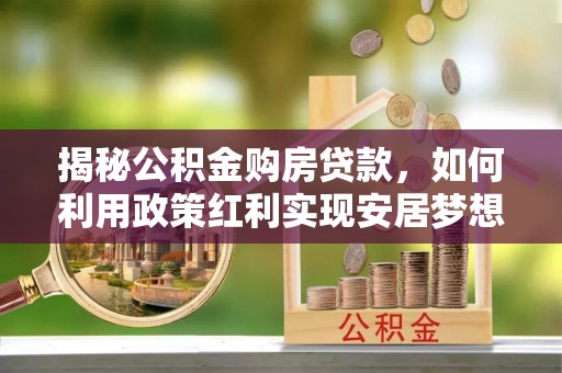 双江揭秘公积金购房贷款，如何利用政策红利实现安居梦想