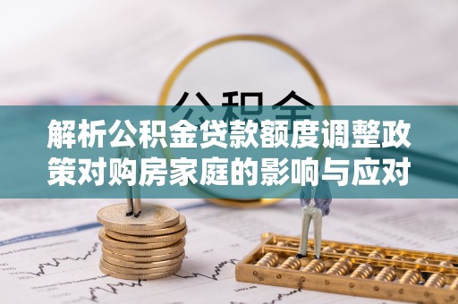双江解析公积金贷款额度调整政策对购房家庭的影响与应对策略