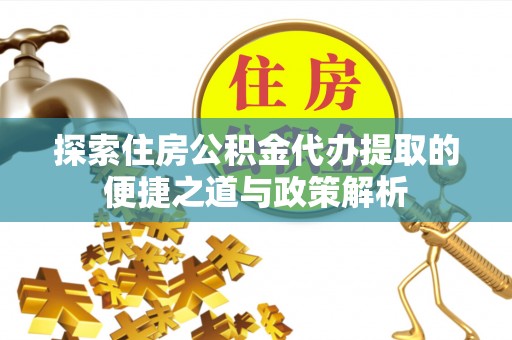 双江探索住房公积金代办提取的便捷之道与政策解析