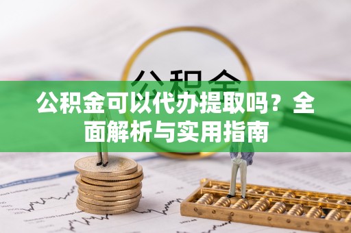 双江公积金可以代办提取吗？全面解析与实用指南