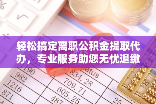 双江轻松搞定离职公积金提取代办，专业服务助您无忧退缴