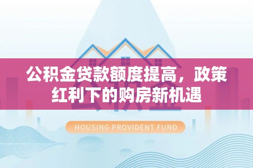 双江公积金贷款额度提高，政策红利下的购房新机遇