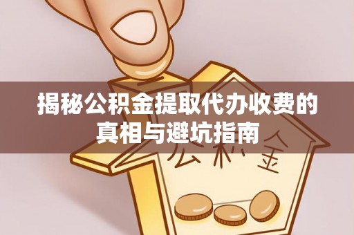 双江揭秘公积金提取代办收费的真相与避坑指南