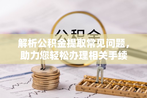 双江解析公积金提取常见问题，助力您轻松办理相关手续
