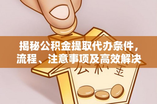 双江揭秘公积金提取代办条件，流程、注意事项及高效解决方案