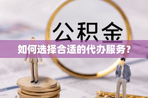 双江如何选择合适的代办服务？