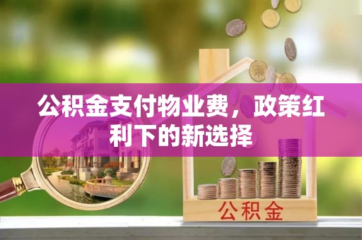 双江公积金支付物业费，政策红利下的新选择