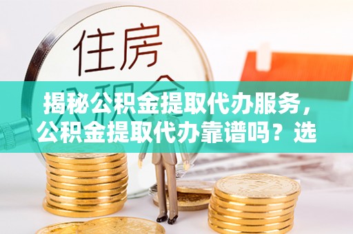 双江揭秘公积金提取代办服务，公积金提取代办靠谱吗？选择需谨慎