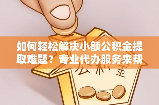 双江如何轻松解决小额公积金提取难题？专业代办服务来帮忙