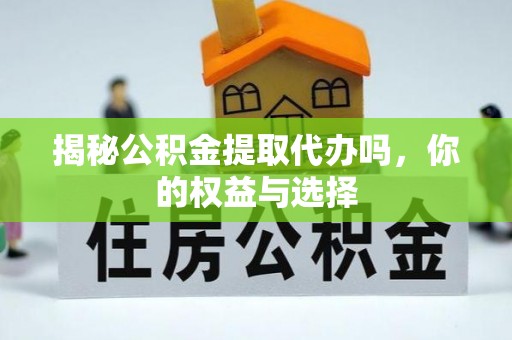 双江揭秘公积金提取代办吗，你的权益与选择