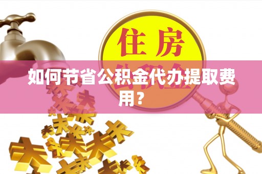 双江如何节省公积金代办提取费用？