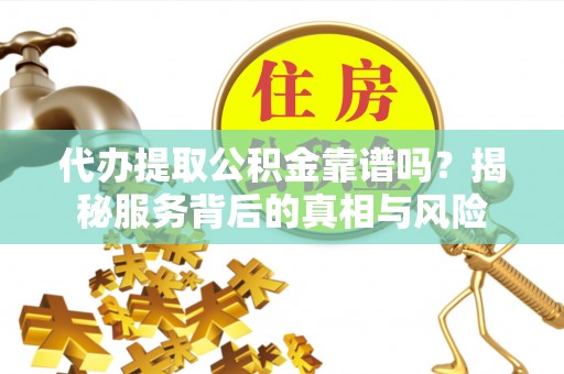 双江代办提取公积金靠谱吗？揭秘服务背后的真相与风险
