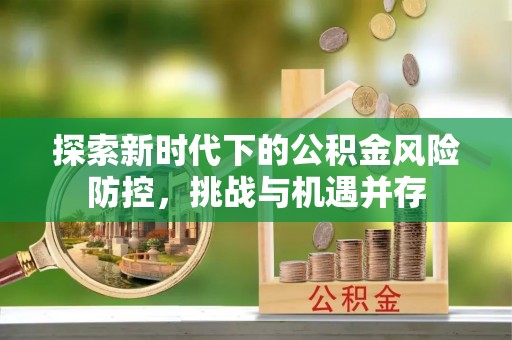 双江探索新时代下的公积金风险防控，挑战与机遇并存