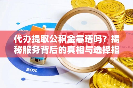 双江代办提取公积金靠谱吗？揭秘服务背后的真相与选择指南