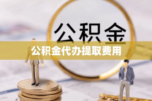 双江公积金代办提取费用