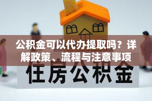 双江公积金可以代办提取吗？详解政策、流程与注意事项