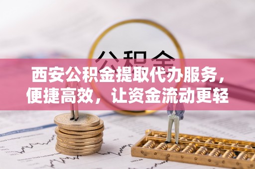 双江西安公积金提取代办服务，便捷高效，让资金流动更轻松