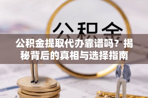 双江公积金提取代办靠谱吗？揭秘背后的真相与选择指南