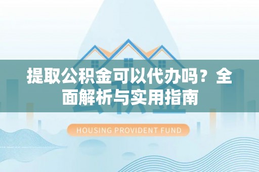 双江提取公积金可以代办吗？全面解析与实用指南