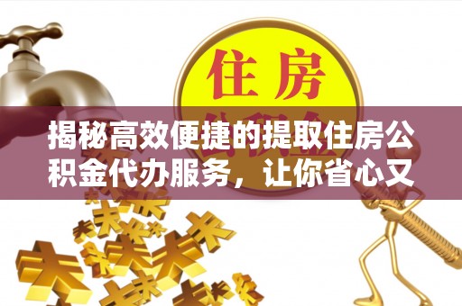 双江揭秘高效便捷的提取住房公积金代办服务，让你省心又省力