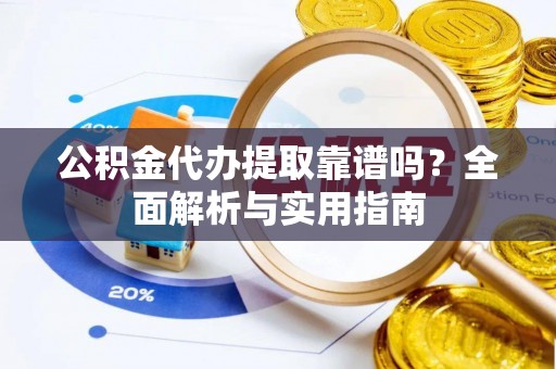 双江公积金代办提取靠谱吗？全面解析与实用指南