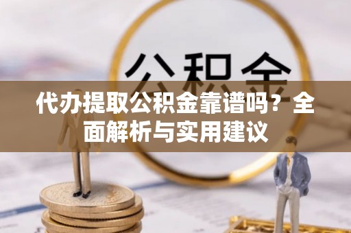 双江代办提取公积金靠谱吗？全面解析与实用建议