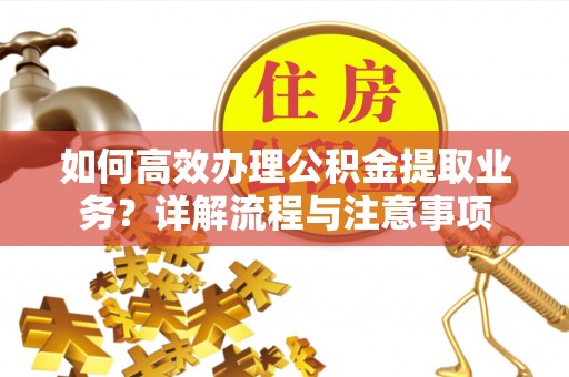 双江如何高效办理公积金提取业务？详解流程与注意事项