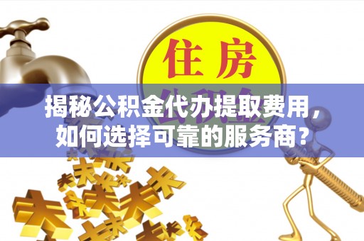 双江揭秘公积金代办提取费用，如何选择可靠的服务商？