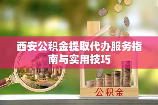 双江西安公积金提取代办服务指南与实用技巧