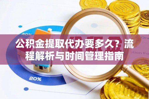 双江公积金提取代办要多久？流程解析与时间管理指南