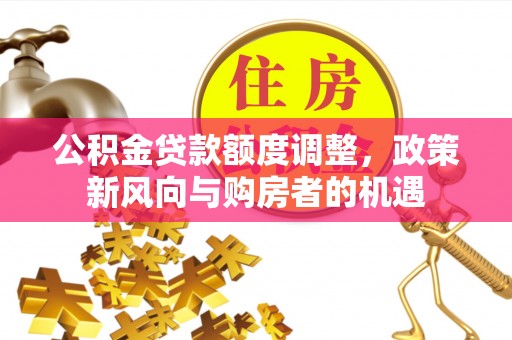 双江公积金贷款额度调整，政策新风向与购房者的机遇