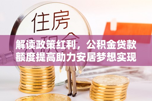 双江解读政策红利，公积金贷款额度提高助力安居梦想实现