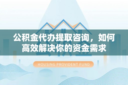 双江公积金代办提取咨询，如何高效解决你的资金需求