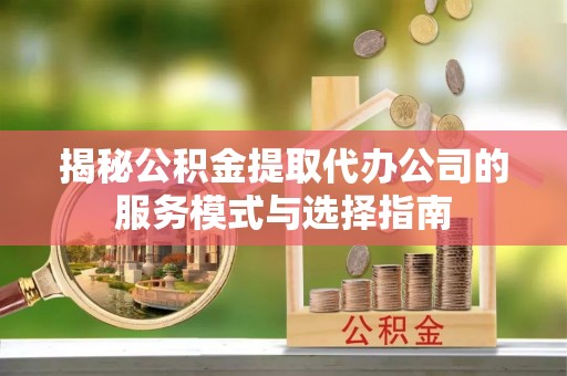 双江揭秘公积金提取代办公司的服务模式与选择指南