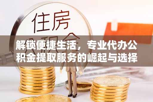 双江解锁便捷生活，专业代办公积金提取服务的崛起与选择