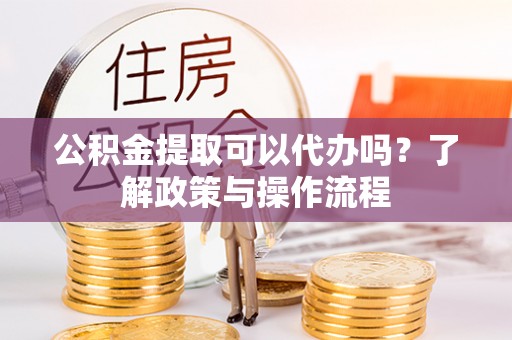 双江公积金提取可以代办吗？了解政策与操作流程