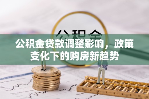 双江公积金贷款调整影响，政策变化下的购房新趋势