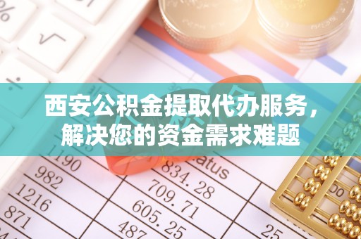 双江西安公积金提取代办服务，解决您的资金需求难题